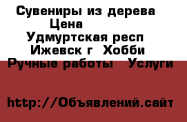 Сувениры из дерева › Цена ­ 1 000 - Удмуртская респ., Ижевск г. Хобби. Ручные работы » Услуги   